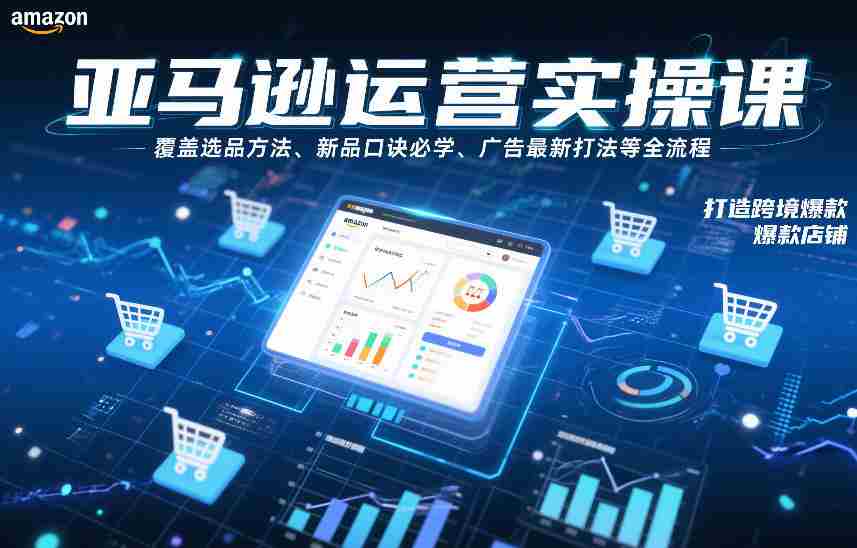 亚马逊运营实操课，覆盖选品方法、新品口诀必学、广告最新打法等全流程，打造跨境爆款店铺-副业部