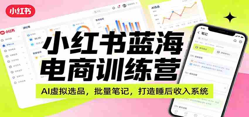 小红书蓝海电商训练营：AI虚拟选品，批量笔记，打造睡后收入系统-副业部