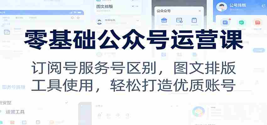 零基础公众号运营课：订阅号服务号区别，图文排版，工具使用，轻松打造优质账号-副业部