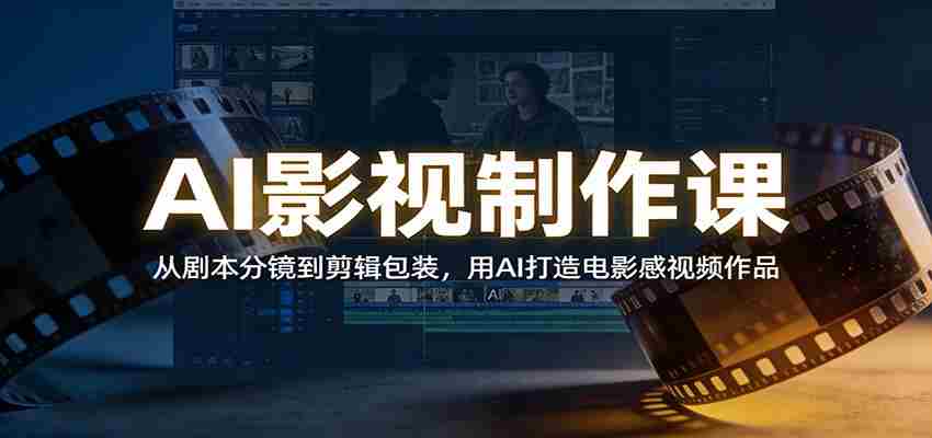 AI影视制作课:从剧本分镜到剪辑包装,用AI打造电影感视频作品-副业部