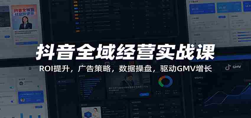 抖音全域经营实战课:ROI提升,广告策略,数据操盘,驱动GMV增长-副业部