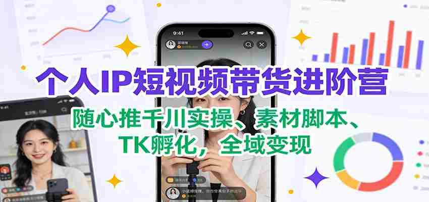 个人IP短视频带货进阶营：随心推千川实操、素材脚本、TK孵化，全域变现-副业部