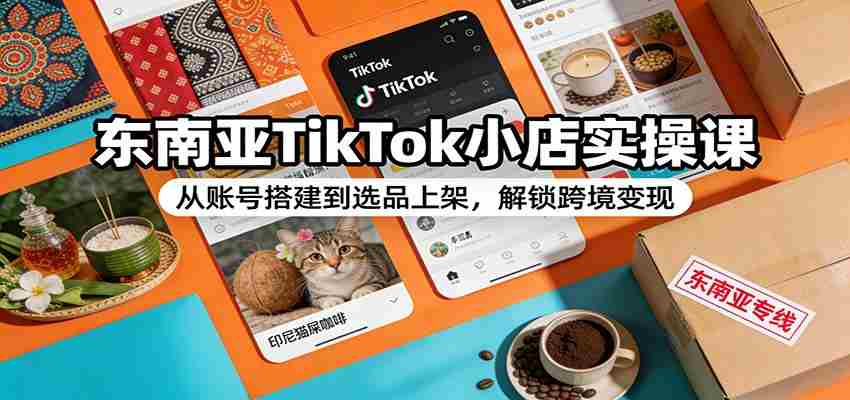 东南亚TikTok小店实操课:从账号搭建到选品上架,解锁跨境变现-副业部