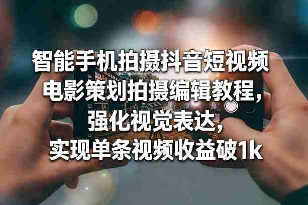 智能手机拍摄抖音短视频电影策划拍摄编辑教程，强化视觉表达，实现单条视频收益破1k-副业部