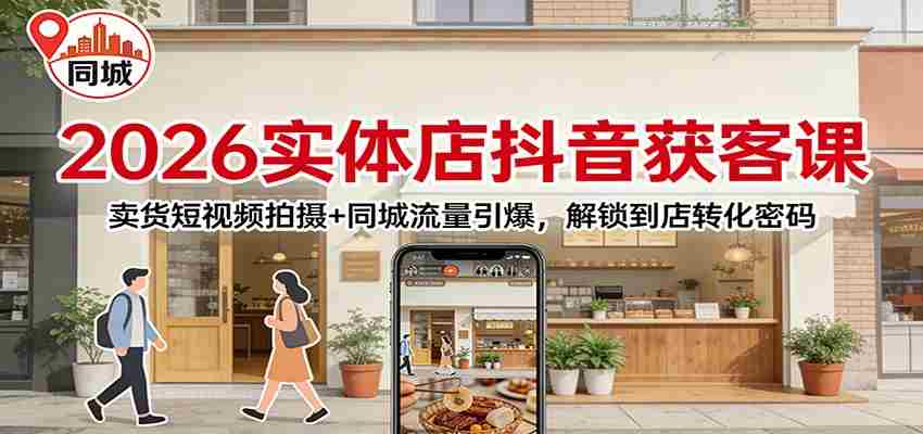 2026实体店抖音获客：卖货短视频拍摄+同城流量引爆，解锁到店转化密码-副业部