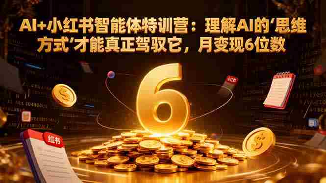 （17039期）AI+小红书智能体特训营2.0：理解AI的思维方式才能真正驾驭它，月变现6位数（更新-结营课）-副业部