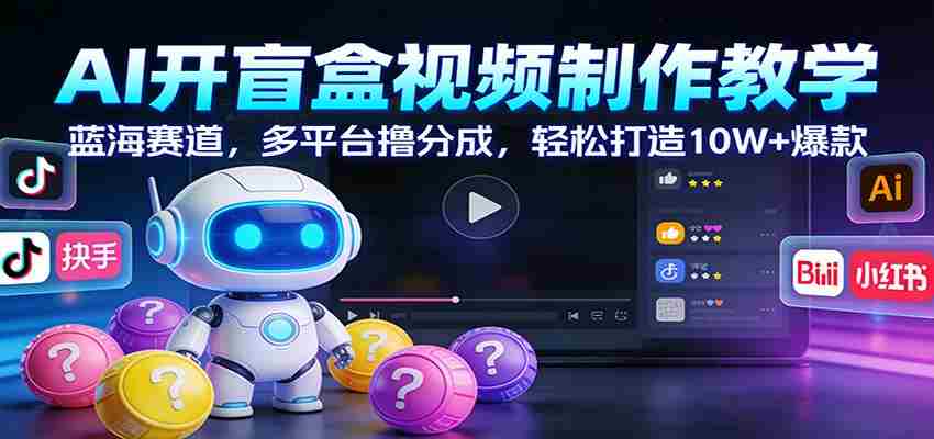 AI开盲盒视频制作教学：蓝海赛道，多平台撸分成，轻松打造10W+爆款-副业部