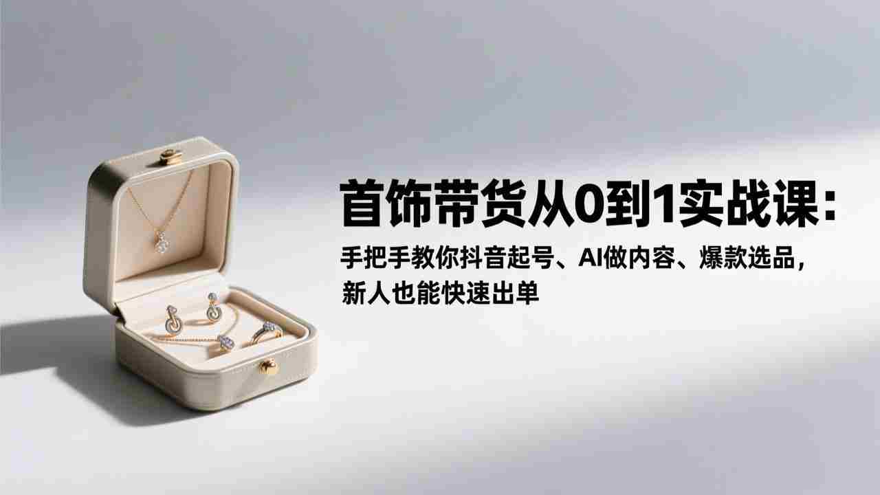 （17178期）首饰带货从0到1实战课：手把手教你抖音起号、AI做内容、爆款选品，新人也能快速出单-副业部