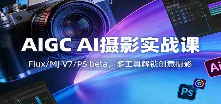 AIGC AI摄影实战课：Flux/MJ V7/PS beta，多工具解锁创意摄影-副业部