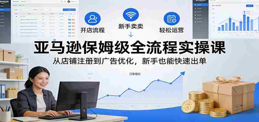 亚马逊保姆级全流程实操课：从店铺注册到广告优化，新手也能快速出单-副业部