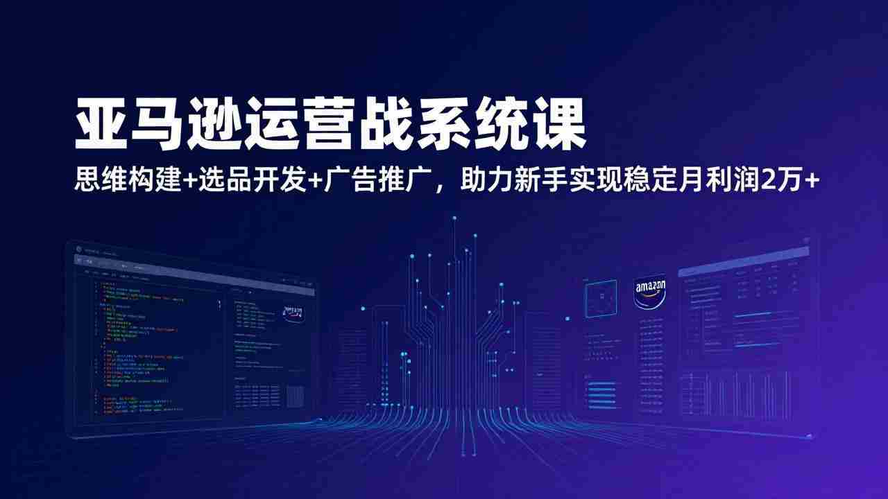 （17311期）亚马逊运营实战系统课，思维构建+选品开发+广告推广，助力新手实现稳定月利润2万+（更新）-副业部