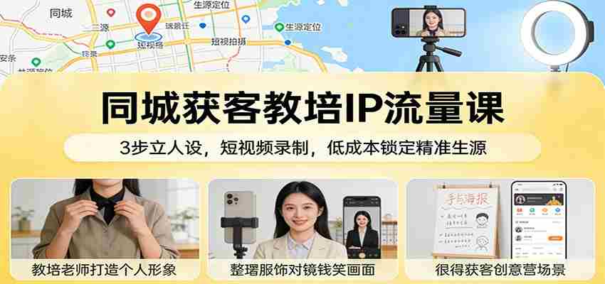 同城获客教培IP流量课：3步立人设，短视频录制，低成本锁定精准生源-副业部