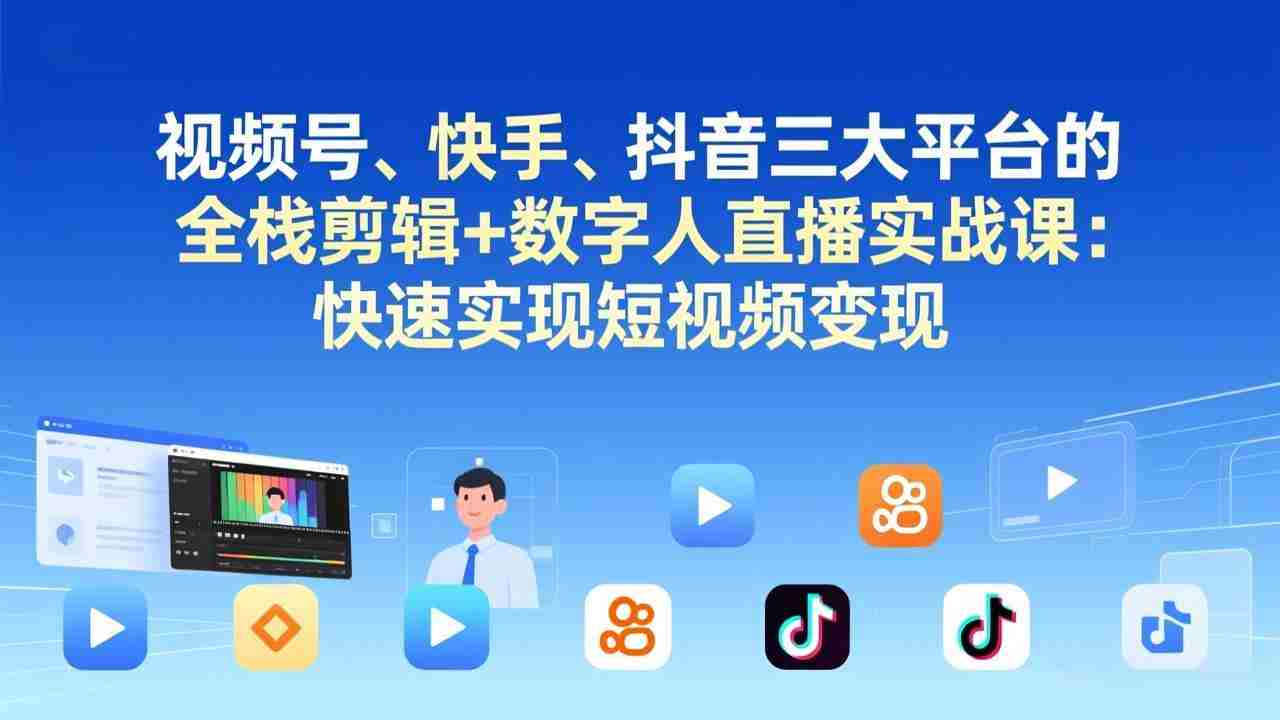 （17414期）视频号、快手、抖音三大平台的全栈剪辑+数字人直播实战课-更新：快速实现短视频变现-副业部