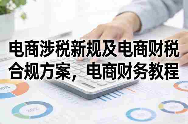 电商涉税新规及电商财税合规方案,电商财务教程