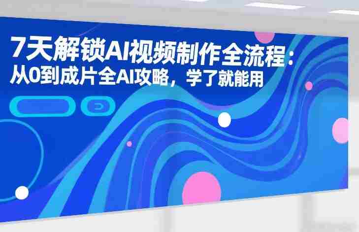 7天解锁AI视频制作全流程：从0到成片全AI攻略，学了就能用-副业部