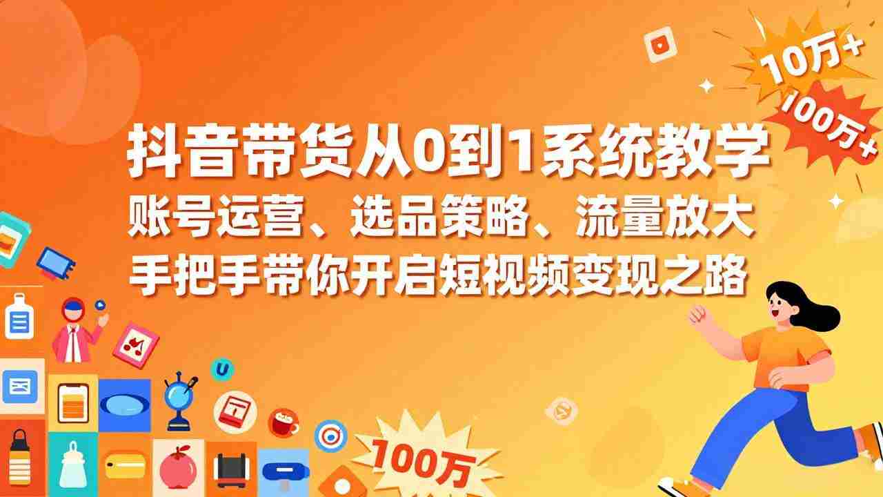 （17326期）抖音带货从0到1系统教学，账号运营、选品策略、流量放大，手把手带你开启短视频变现之路-副业部