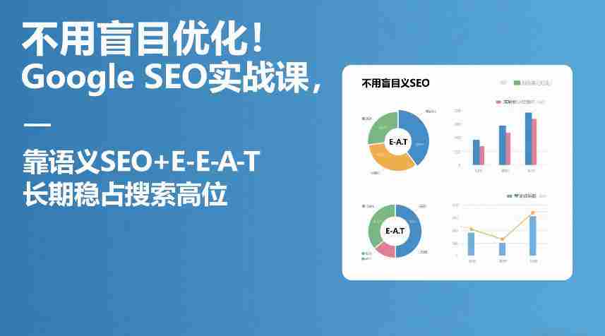 不用盲目优化!Google SEO实战课,靠语义SEO+E-E-A-T,长期稳占搜索高位