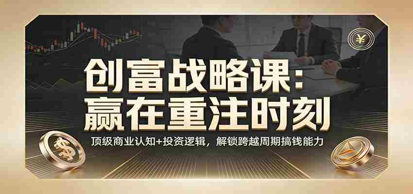 《创富战略课:赢在重注时刻》顶级商业认知+投资逻辑,解锁跨越周期搞钱能力-副业部