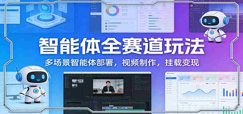 智能体全赛道玩法:多场景智能体部署,视频制作,挂载变现-副业部