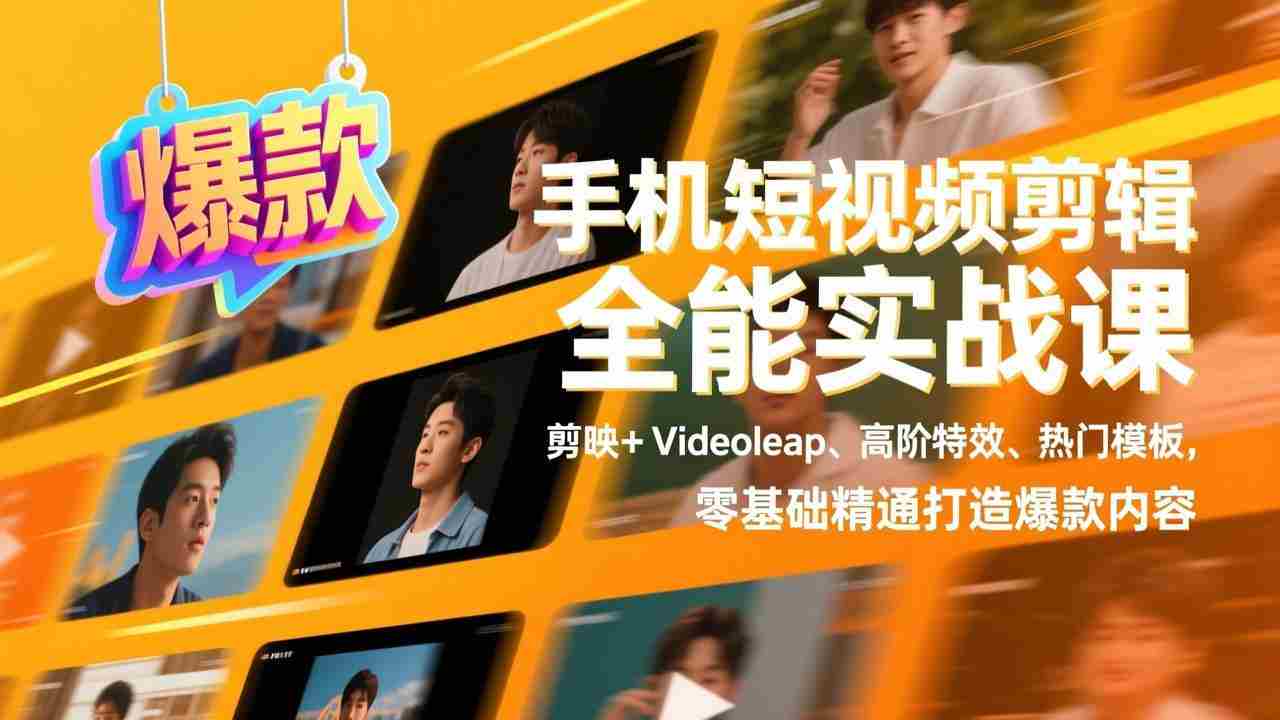 （17347期）手机短视频剪辑全能实战课，剪映+Videoleap、高阶特效、热门模板，零基础精通打造爆款内容-副业部