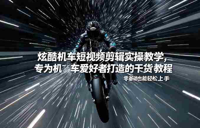 炫酷机车短视频剪辑实操教学，专为机车爱好者打造的干货教程，零基础也能轻松上手-副业部