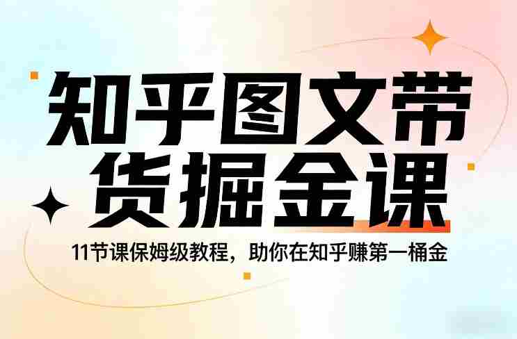 知乎图文带货掘金课,11节课保姆级教程,助你在知乎賺第一桶金