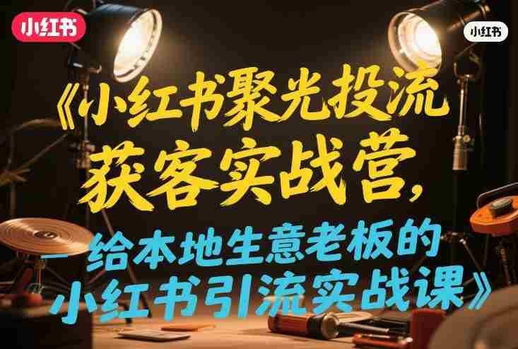 小红书聚光投流获客实战营,给本地生意老板的小红书引流实战课