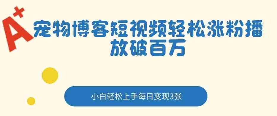 宠物博客短视频轻松涨粉，播放破百万，小白轻松上手，每日变现3张-副业部