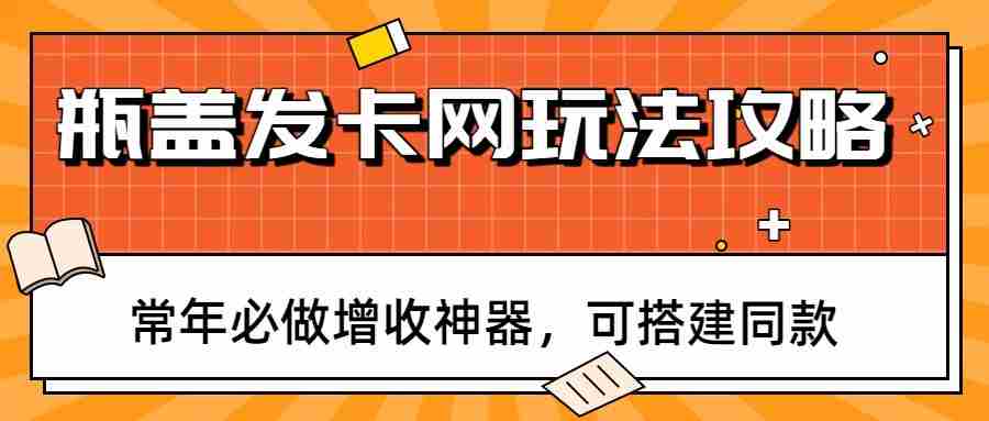 瓶盖发卡网玩法攻略，常年必做增收神器，可搭建同款-副业部