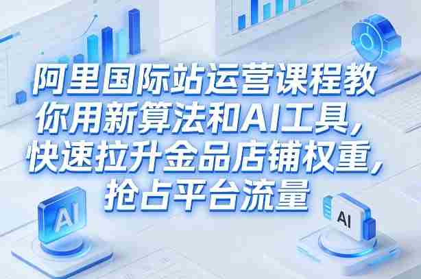 阿里国际站运营课程,教你用新算法和AI工具,快速拉升金品店铺权重,抢占平台流量(更新2026)