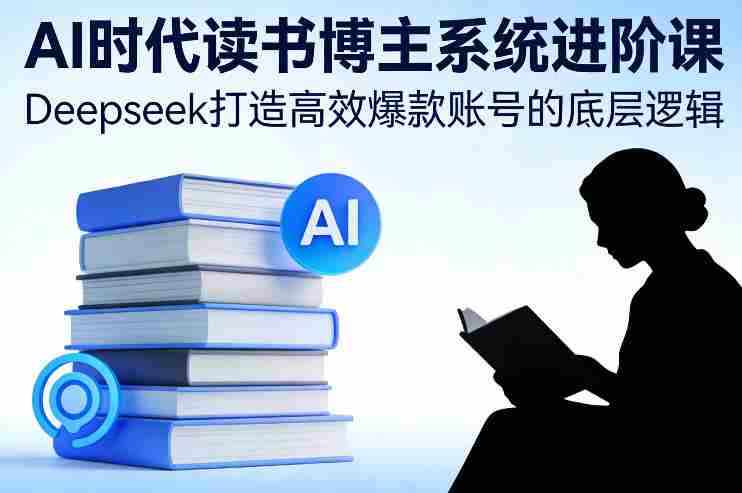 AI时代读书博主系统进阶课,Deepseek打造高效爆款账号的底层逻辑