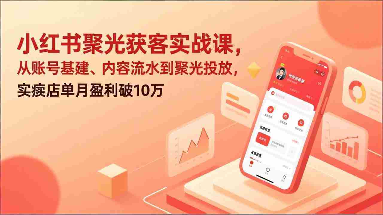 （17377期）小红书聚光获客实战课，从账号基建、内容流水到聚光投放，实体店单月盈利破10万-副业部