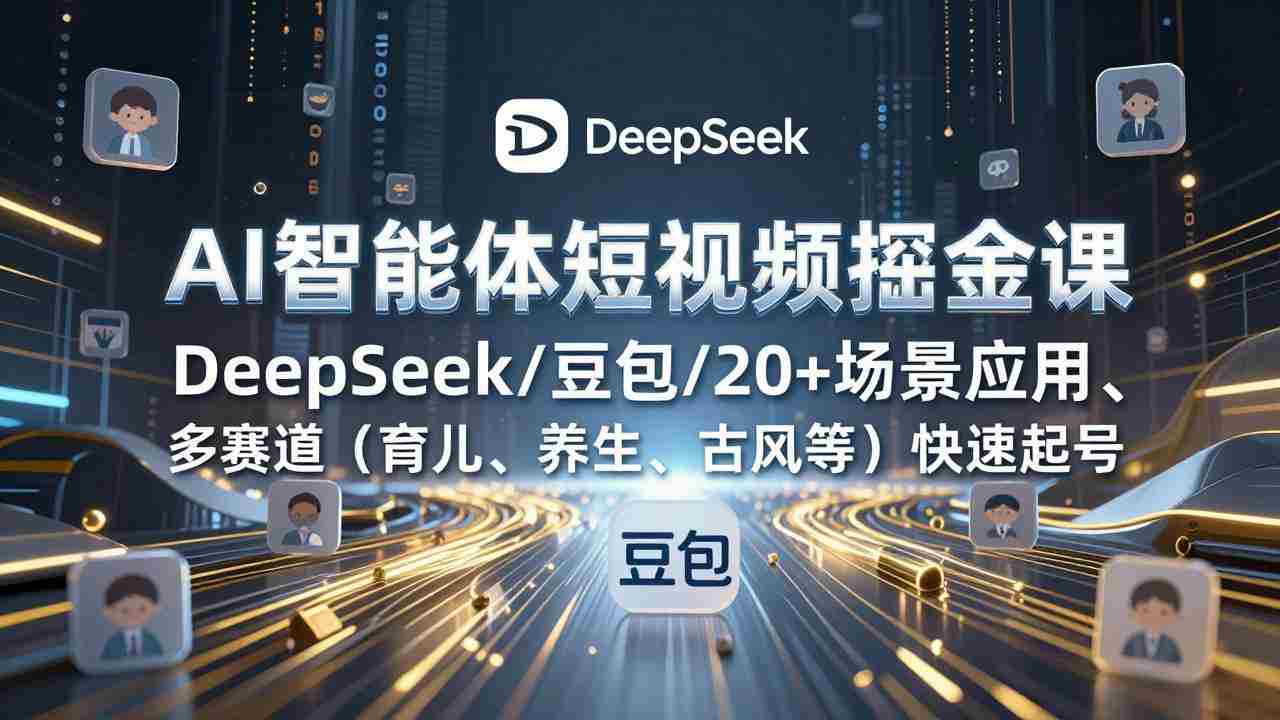（17365期）AI智能体短视频掘金课，DeepSeek/豆包/20+场景应用、多赛道（育儿、养生、古风等）快速起号-副业部