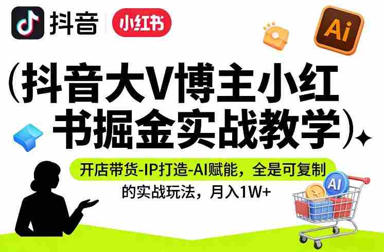 抖音大V博主小红书掘金实战教学,开店带货-IP打造-AI赋能,全是可复制的实战玩法,月入1W+