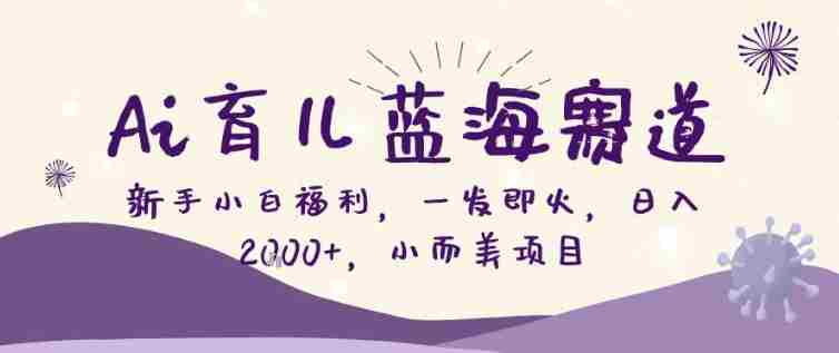AI育儿蓝海赛道，新手小白福利一发即火，日入200+，小而美项目【揭秘】-副业部