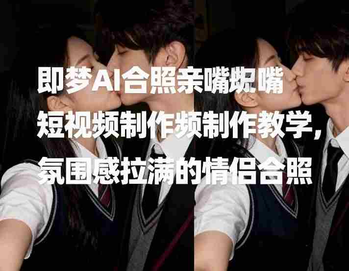 即梦AI合照亲嘴短视频制作教学，氛围感拉满的情侣合照-副业部