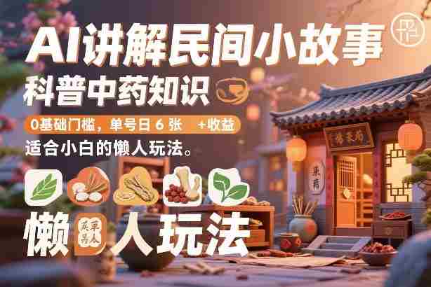 AI讲解民间小故事，科普中药知识，0基础门槛，单号日6张+收益，适合小白的懒人玩法-副业部