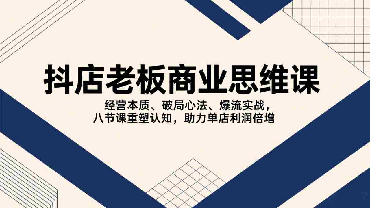 （17345期）抖店老板商业思维课，经营本质、破局心法、爆流实战，八节课重塑认知，助力单店利润倍增-副业部