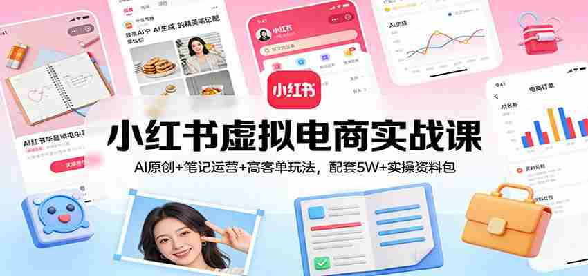 小红书虚拟电商实战课:AI原创+笔记运营+高客单玩法,配套5W+实操资料包-副业部