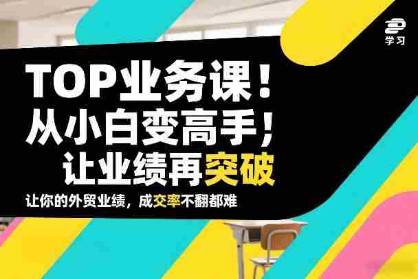 外贸TOP业务课，从小白变高手，或让业绩再突破，让你的外贸业绩，成交率不翻倍都难-副业部
