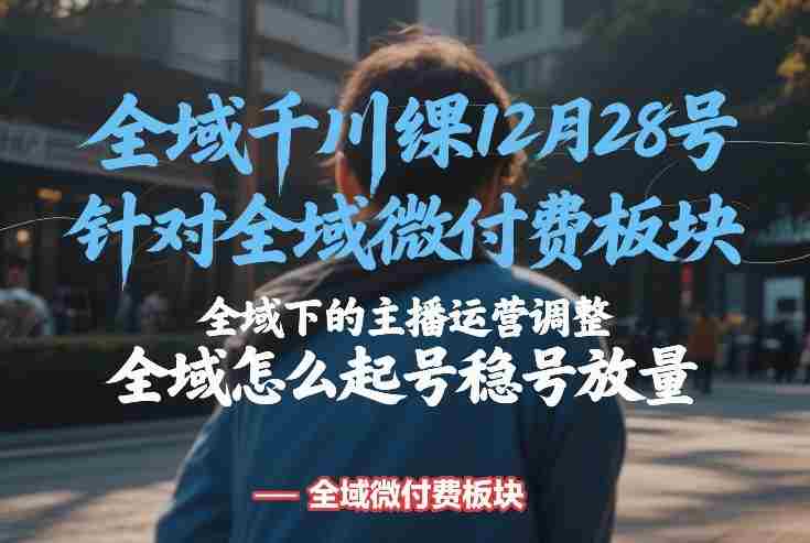 全域千川线下课12月28号，针对全域微付费板块，全域下的主播运营调整，全域怎么起号稳号放量-副业部