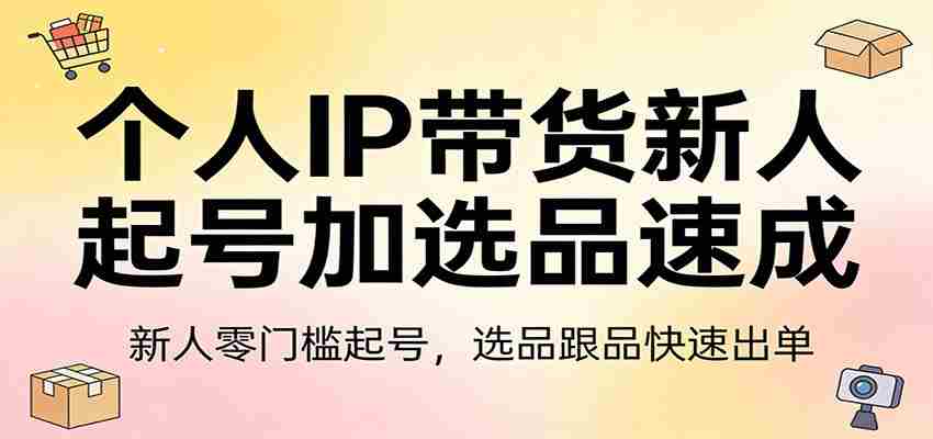个人IP带货新人起号加选品速成:新人零门槛起号,选品跟品快速出单-副业部