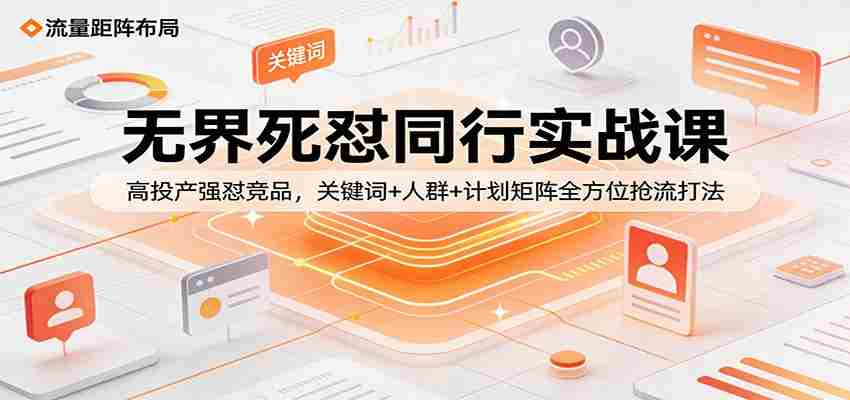 无界死怼同行实战课：高投产强怼竞品，关键词+人群+计划矩阵全方位抢流打法-副业部