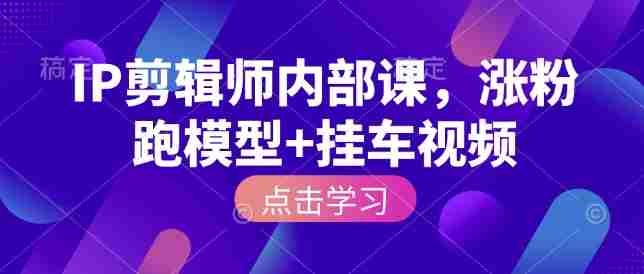IP剪辑师内部课,涨粉跑模型+挂车视频(更新)