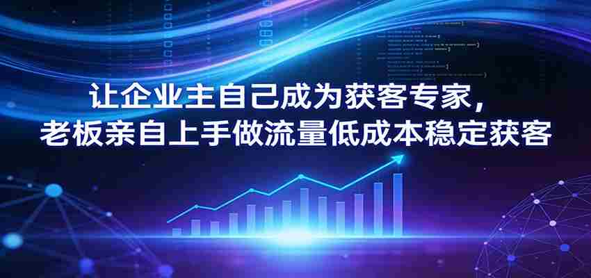 让企业主自己成为获客专家,老板亲自上手做流量低成本稳定获客-副业部