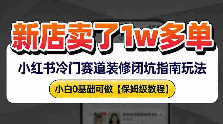 新店19.9客单价卖了1w+，小红书冷门赛道装修闭坑指南玩法，小白0基础可做-副业部