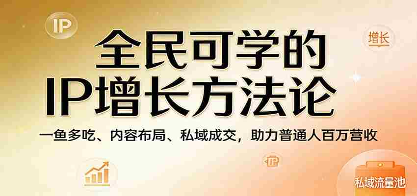 全民可学的IP增长方法论：一鱼多吃、内容布局、私域成交，助力普通人百万营收-副业部