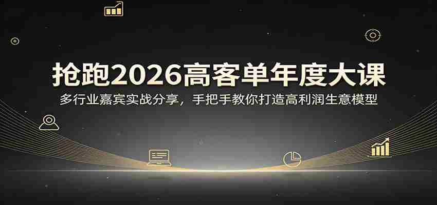 抢跑2026高客单年度大课:多行业嘉宾实战分享,手把手教你打造高利润生意模型-副业部