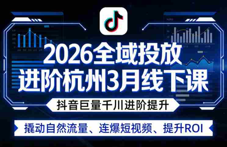 2026全域投放进阶杭州3月线下课，抖音巨量千川进阶提升，撬动自然流量、连爆短视频、提升ROI-副业部