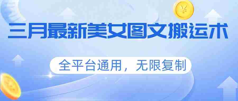 三月最新美女图文搬运术，全平台通用，无限复制-副业部